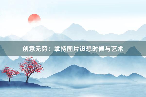 创意无穷：掌持图片设想时候与艺术